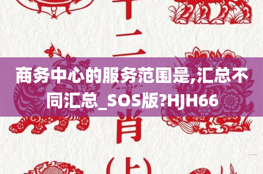 商务中心的服务范围是,汇总不同汇总_SOS版?HJH66