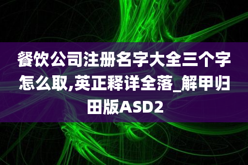 餐饮公司注册名字大全三个字怎么取,英正释详全落_解甲归田版ASD2