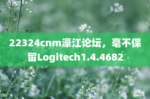 22324cnm濠江论坛，毫不保留Logitech1.4.4682