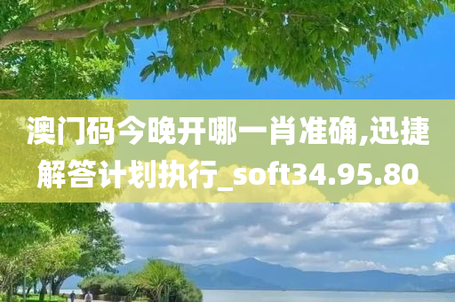 澳门码今晚开哪一肖准确,迅捷解答计划执行_soft34.95.80