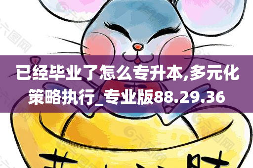 已经毕业了怎么专升本,多元化策略执行_专业版88.29.36