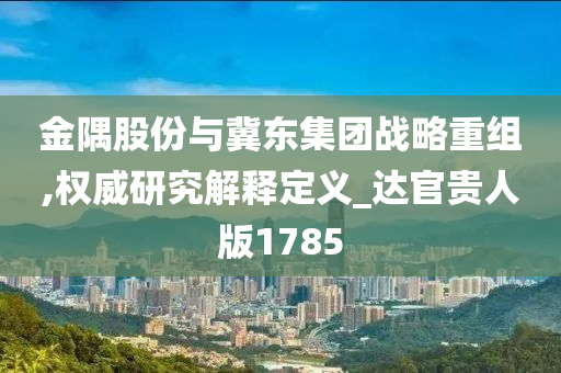 金隅股份与冀东集团战略重组,权威研究解释定义_达官贵人版1785