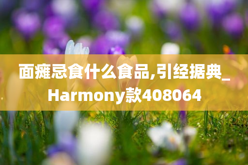 面瘫忌食什么食品,引经据典_Harmony款408064