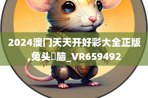 2024澳门天天开好彩大全正版,兔头麞脑_VR659492