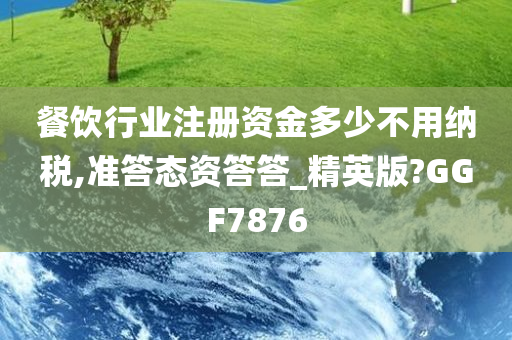 餐饮行业注册资金多少不用纳税,准答态资答答_精英版?GGF7876