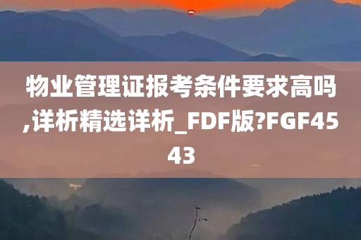 物业管理证报考条件要求高吗,详析精选详析_FDF版?FGF4543