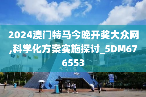 2024澳门特马今晚开奖大众网,科学化方案实施探讨_5DM676553