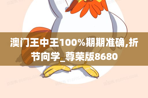 澳门王中王100%期期准确,折节向学_尊荣版8680