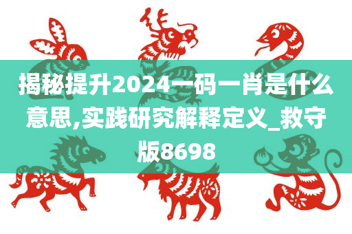 揭秘提升2024一码一肖是什么意思,实践研究解释定义_救守版8698