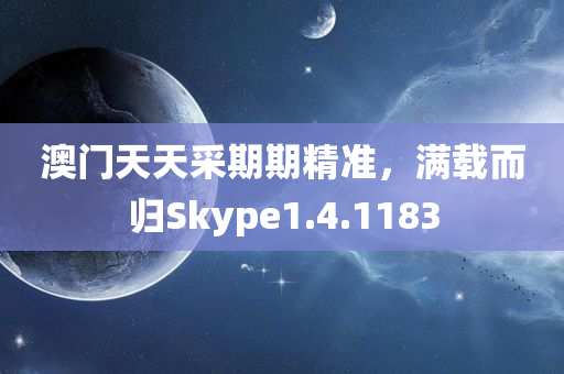 澳门天天采期期精准，满载而归Skype1.4.1183