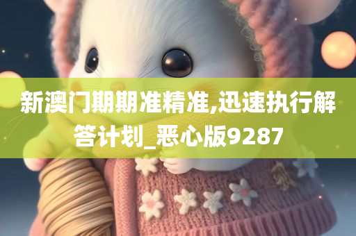 新澳门期期准精准,迅速执行解答计划_恶心版9287