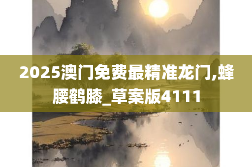 2025澳门免费最精准龙门,蜂腰鹤膝_草案版4111