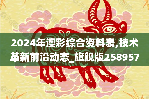 2024年澳彩综合资料表,技术革新前沿动态_旗舰版258957