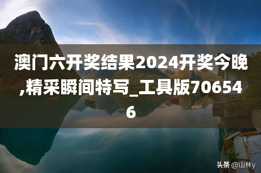 澳门六开奖结果2024开奖今晚,精采瞬间特写_工具版706546