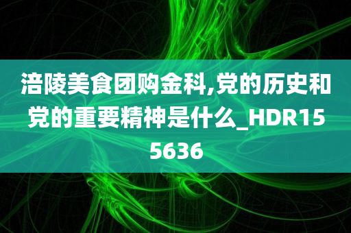 涪陵美食团购金科,党的历史和党的重要精神是什么_HDR155636