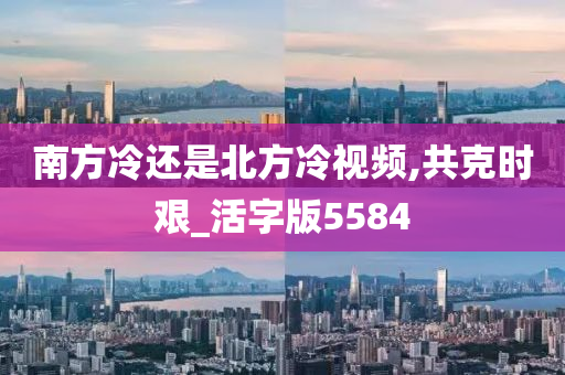 南方冷还是北方冷视频,共克时艰_活字版5584