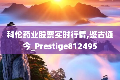 科伦药业股票实时行情,鉴古通今_Prestige812495