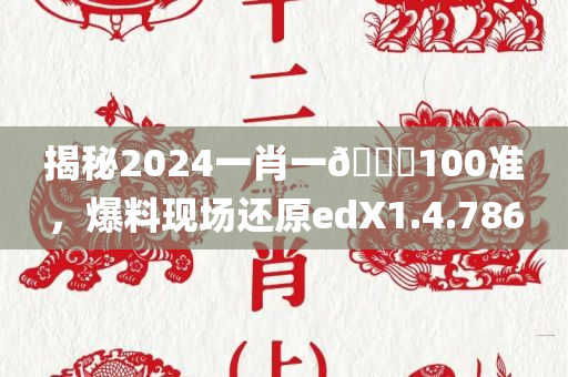 揭秘2024一肖一🐎100准，爆料现场还原edX1.4.786