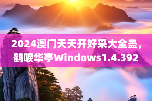 2024澳门天天开好采大全蛊，鹤唳华亭Windows1.4.392