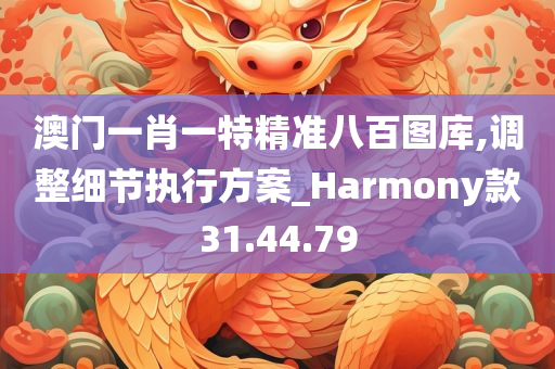 澳门一肖一特精准八百图库,调整细节执行方案_Harmony款31.44.79