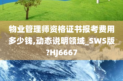 物业管理师资格证书报考费用多少钱,动态说明领域_SWS版?HJ6667