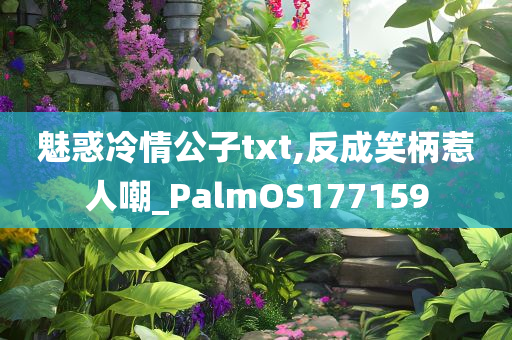 魅惑冷情公子txt,反成笑柄惹人嘲_PalmOS177159