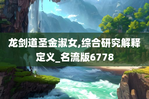 龙剑道圣金淑女,综合研究解释定义_名流版6778