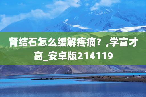 肾结石怎么缓解疼痛？,学富才高_安卓版214119