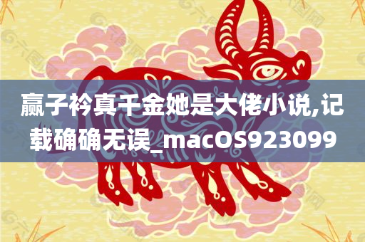 赢子衿真千金她是大佬小说,记载确确无误_macOS923099