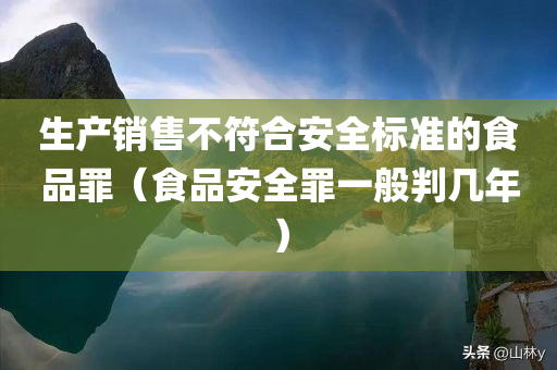 生产销售不符合安全标准的食品罪（食品安全罪一般判几年）