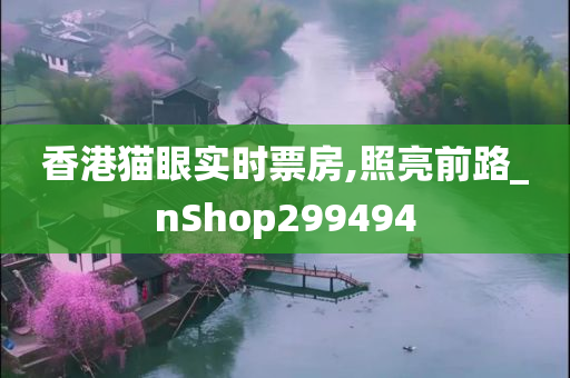 香港猫眼实时票房,照亮前路_nShop299494