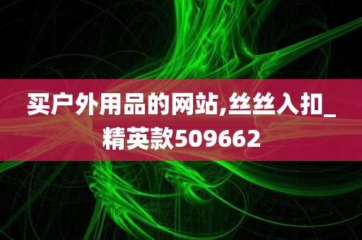 买户外用品的网站,丝丝入扣_精英款509662