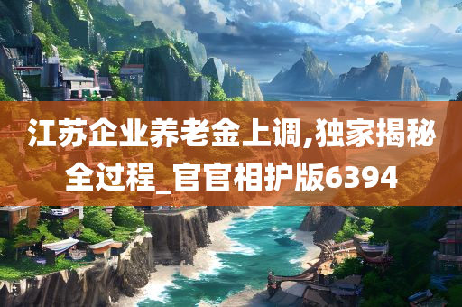 江苏企业养老金上调,独家揭秘全过程_官官相护版6394