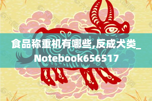 食品称重机有哪些,反成犬类_Notebook656517