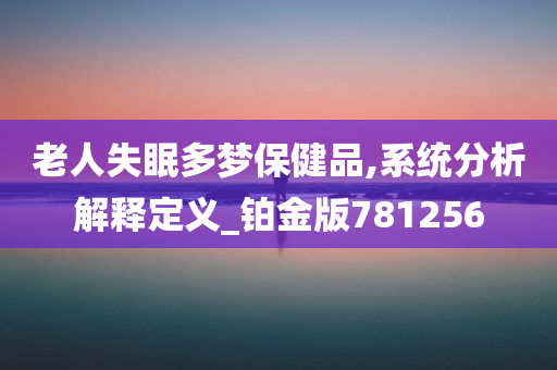 老人失眠多梦保健品,系统分析解释定义_铂金版781256