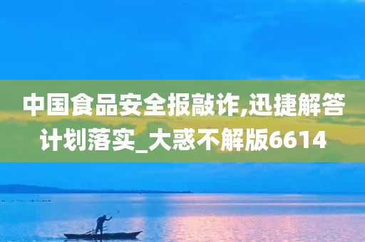 中国食品安全报敲诈,迅捷解答计划落实_大惑不解版6614