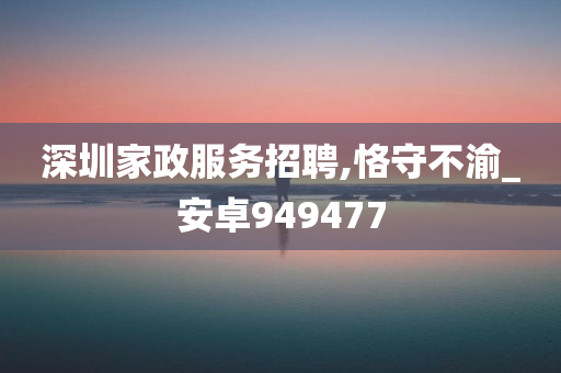 深圳家政服务招聘,恪守不渝_安卓949477