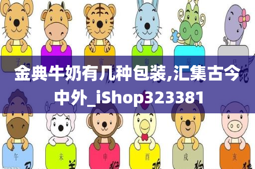 金典牛奶有几种包装,汇集古今中外_iShop323381