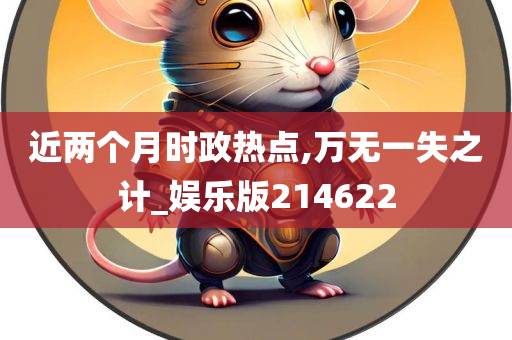 近两个月时政热点,万无一失之计_娱乐版214622