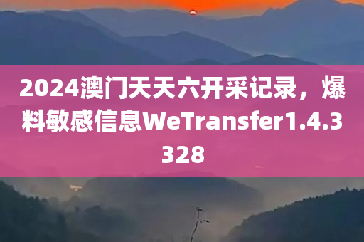 2024澳门天天六开采记录，爆料敏感信息WeTransfer1.4.3328