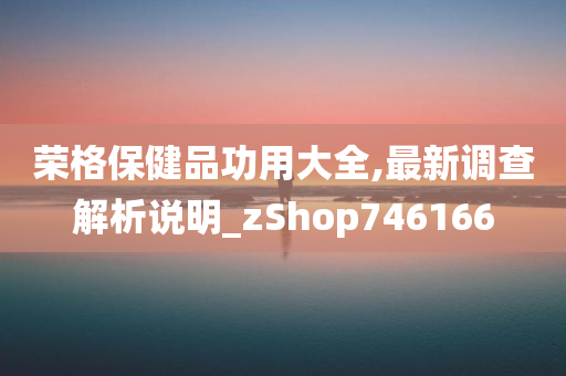 荣格保健品功用大全,最新调查解析说明_zShop746166