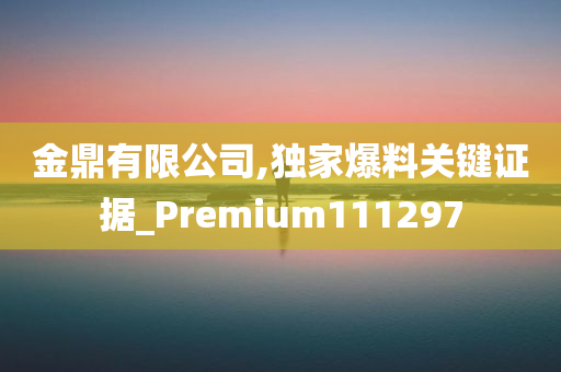 金鼎有限公司,独家爆料关键证据_Premium111297