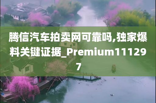 腾信汽车拍卖网可靠吗,独家爆料关键证据_Premium111297