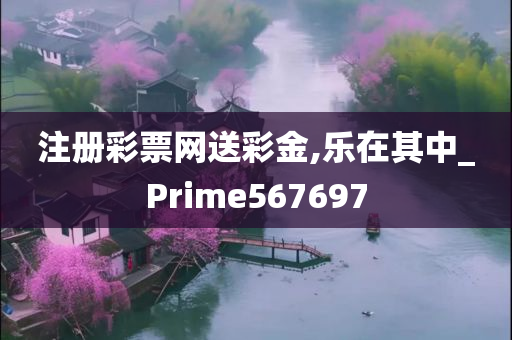 注册彩票网送彩金,乐在其中_Prime567697