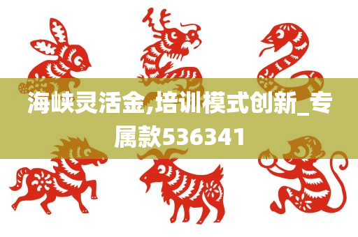 海峡灵活金,培训模式创新_专属款536341