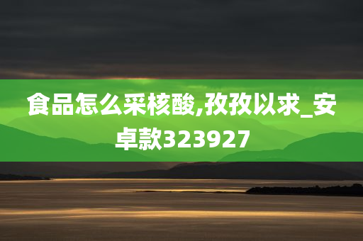 食品怎么采核酸,孜孜以求_安卓款323927