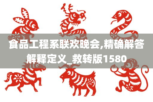 食品工程系联欢晚会,精确解答解释定义_救转版1580