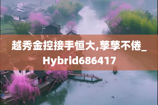 越秀金控接手恒大,孳孳不倦_Hybrid686417