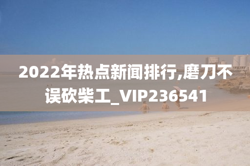 2022年热点新闻排行,磨刀不误砍柴工_VIP236541