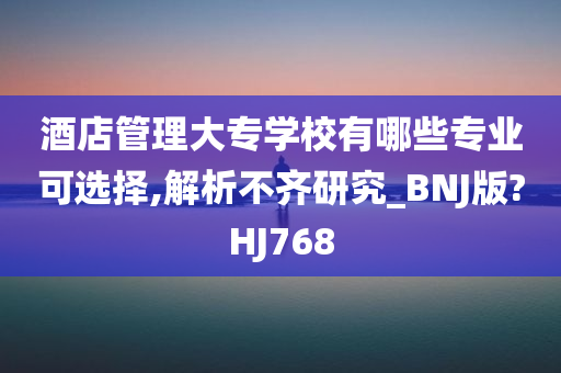 酒店管理大专学校有哪些专业可选择,解析不齐研究_BNJ版?HJ768